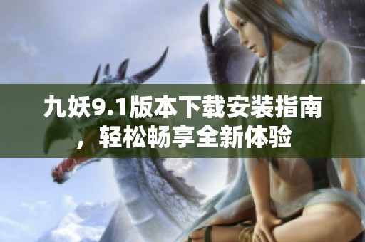 九妖9.1版本下载安装指南，轻松畅享全新体验