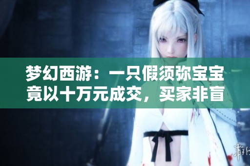 梦幻西游：一只假须弥宝宝竟以十万元成交，买家非盲僧而是赌徒