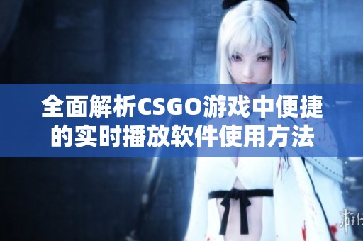 全面解析CSGO游戏中便捷的实时播放软件使用方法