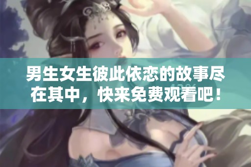 男生女生彼此依恋的故事尽在其中，快来免费观看吧！