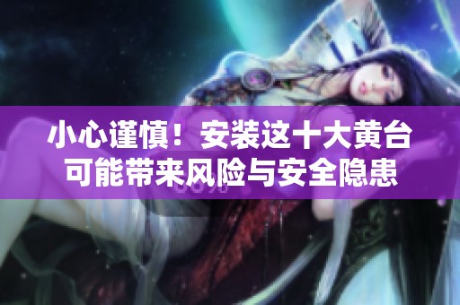 小心谨慎！安装这十大黄台可能带来风险与安全隐患