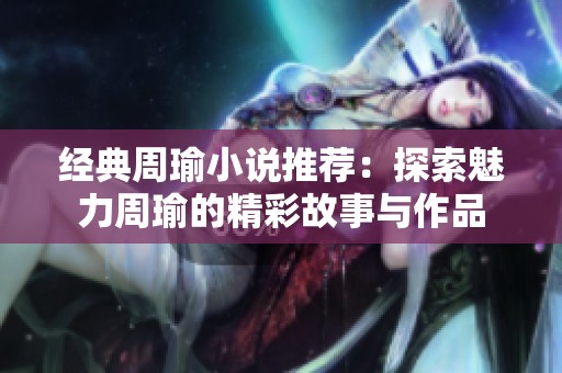 经典周瑜小说推荐：探索魅力周瑜的精彩故事与作品