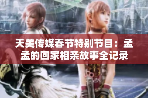 天美传媒春节特别节目：孟孟的回家相亲故事全记录