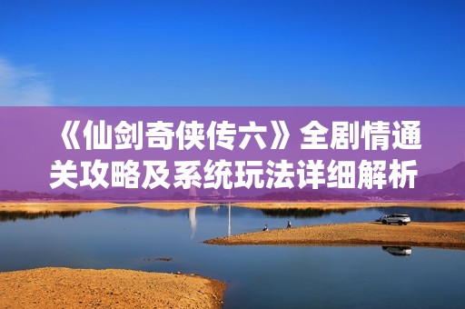 《仙剑奇侠传六》全剧情通关攻略及系统玩法详细解析