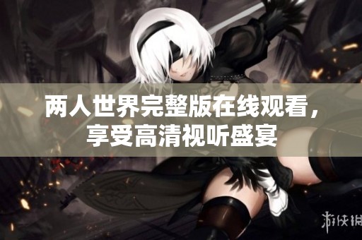 两人世界完整版在线观看，享受高清视听盛宴