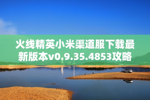 火线精英小米渠道服下载最新版本v0.9.35.4853攻略分享