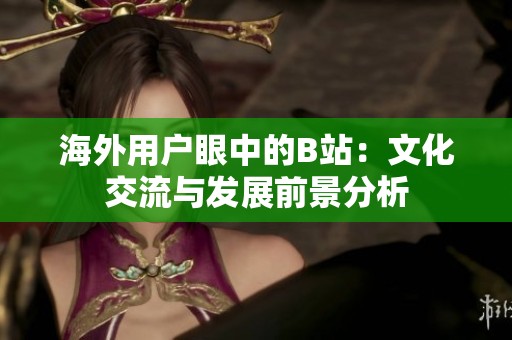 海外用户眼中的B站：文化交流与发展前景分析