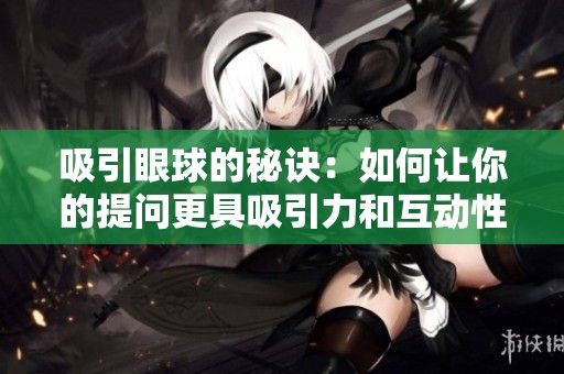 吸引眼球的秘诀：如何让你的提问更具吸引力和互动性