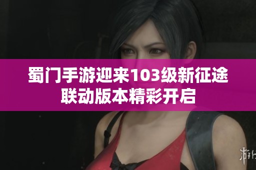 蜀门手游迎来103级新征途联动版本精彩开启
