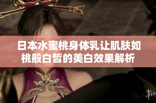 日本水蜜桃身体乳让肌肤如桃般白皙的美白效果解析