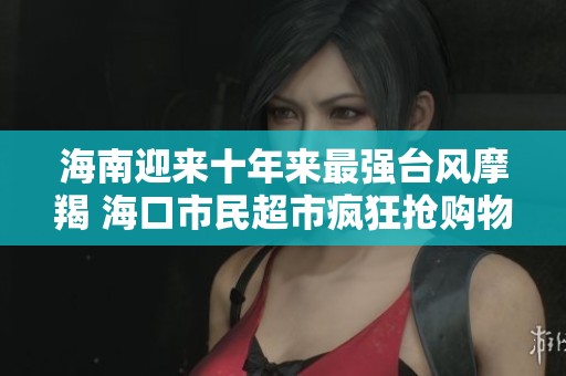 海南迎来十年来最强台风摩羯 海口市民超市疯狂抢购物资