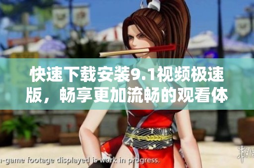 快速下载安装9.1视频极速版，畅享更加流畅的观看体验