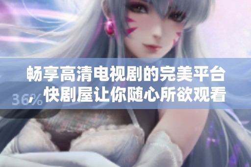 畅享高清电视剧的完美平台，快剧屋让你随心所欲观看