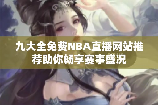 九大全免费NBA直播网站推荐助你畅享赛事盛况
