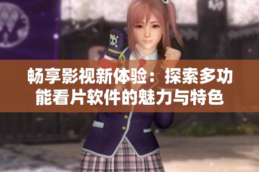 畅享影视新体验：探索多功能看片软件的魅力与特色