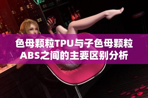 色母颗粒TPU与子色母颗粒ABS之间的主要区别分析