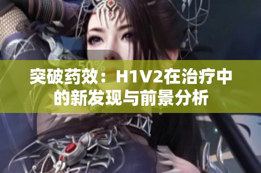 突破药效：H1V2在治疗中的新发现与前景分析
