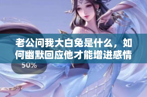 老公问我大白兔是什么，如何幽默回应他才能增进感情