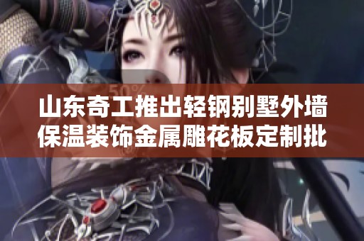 山东奇工推出轻钢别墅外墙保温装饰金属雕花板定制批发服务