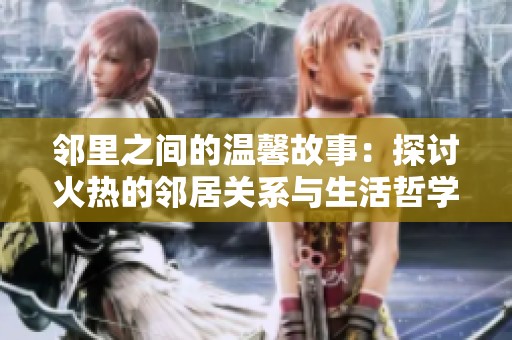 邻里之间的温馨故事：探讨火热的邻居关系与生活哲学