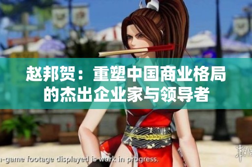 赵邦贺：重塑中国商业格局的杰出企业家与领导者