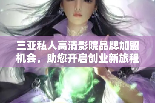 三亚私人高清影院品牌加盟机会，助您开启创业新旅程