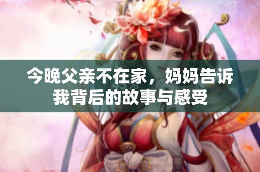 今晚父亲不在家，妈妈告诉我背后的故事与感受