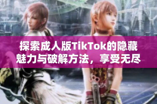 探索成人版TikTok的隐藏魅力与破解方法，享受无尽乐趣