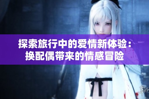 探索旅行中的爱情新体验：换配偶带来的情感冒险