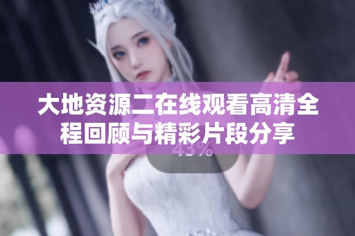 大地资源二在线观看高清全程回顾与精彩片段分享