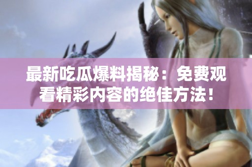 最新吃瓜爆料揭秘：免费观看精彩内容的绝佳方法！