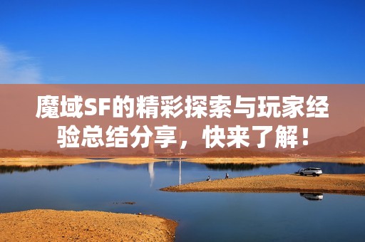 魔域SF的精彩探索与玩家经验总结分享，快来了解！