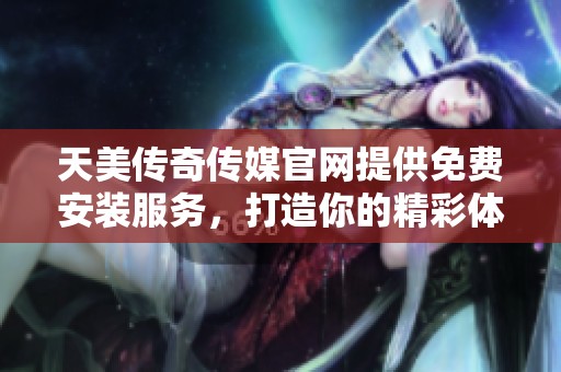 天美传奇传媒官网提供免费安装服务，打造你的精彩体验