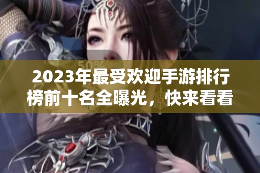 2023年最受欢迎手游排行榜前十名全曝光，快来看看吧！
