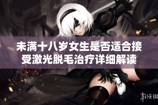 未满十八岁女生是否适合接受激光脱毛治疗详细解读