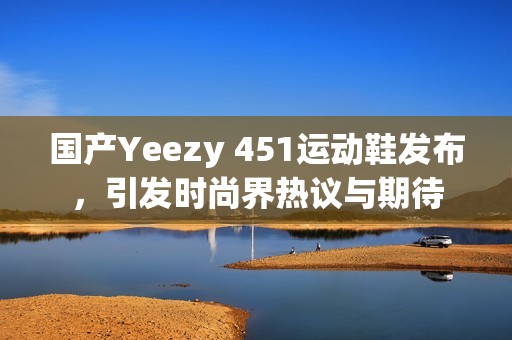 国产Yeezy 451运动鞋发布，引发时尚界热议与期待