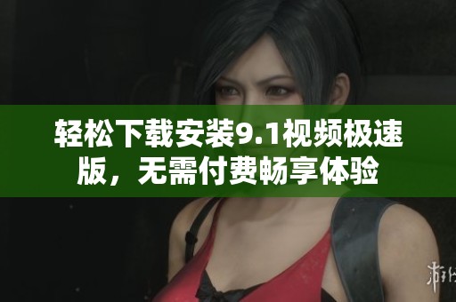 轻松下载安装9.1视频极速版，无需付费畅享体验