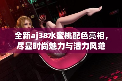 全新aj38水蜜桃配色亮相，尽显时尚魅力与活力风范