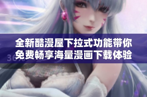 全新酷漫屋下拉式功能带你免费畅享海量漫画下载体验