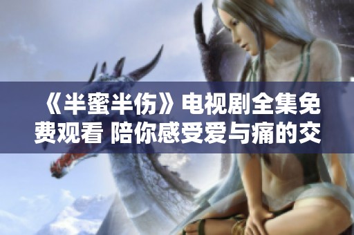 《半蜜半伤》电视剧全集免费观看 陪你感受爱与痛的交织