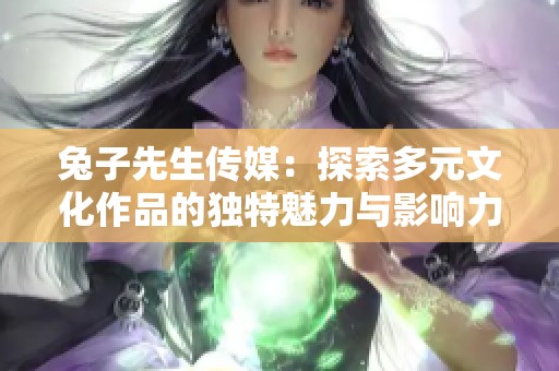 兔子先生传媒：探索多元文化作品的独特魅力与影响力
