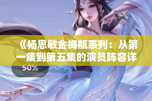 《杨思敏金梅瓶系列：从第一集到第五集的演员阵容详解》