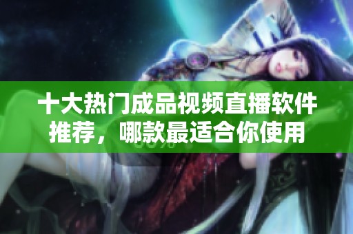 十大热门成品视频直播软件推荐，哪款最适合你使用