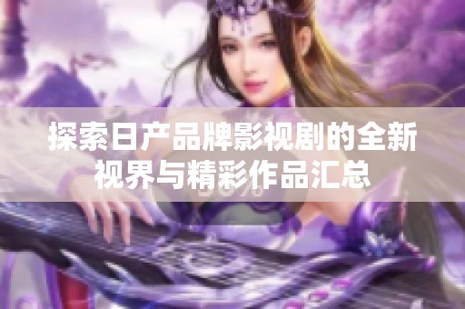 探索日产品牌影视剧的全新视界与精彩作品汇总
