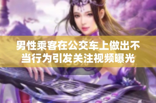 男性乘客在公交车上做出不当行为引发关注视频曝光