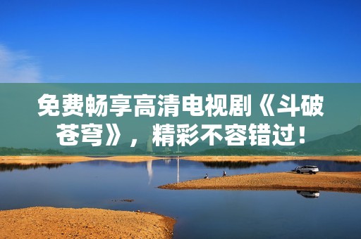 免费畅享高清电视剧《斗破苍穹》，精彩不容错过！