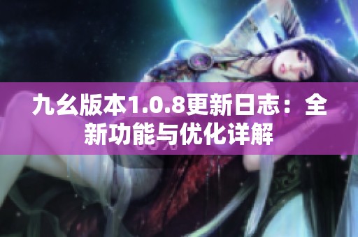 九幺版本1.0.8更新日志：全新功能与优化详解