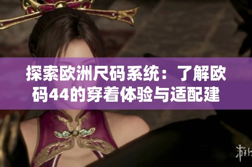 探索欧洲尺码系统：了解欧码44的穿着体验与适配建议