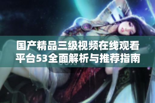 国产精品三级视频在线观看平台53全面解析与推荐指南