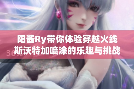 阳酱Ry带你体验穿越火线斯沃特加喷涂的乐趣与挑战